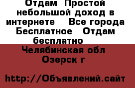 Отдам! Простой небольшой доход в интернете. - Все города Бесплатное » Отдам бесплатно   . Челябинская обл.,Озерск г.